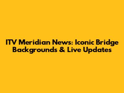 ITV Meridian News: Iconic Bridge Backgrounds & Live Updates