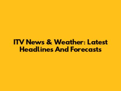 ITV News & Weather: Latest Headlines And Forecasts