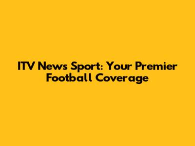 ITV News Sport: Your Premier Football Coverage