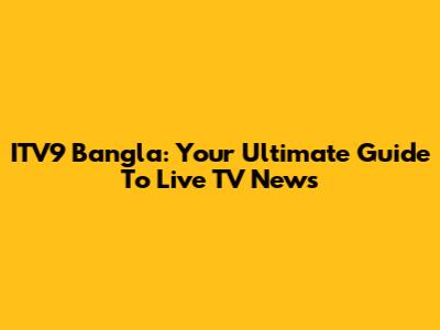 ITV9 Bangla: Your Ultimate Guide To Live TV News