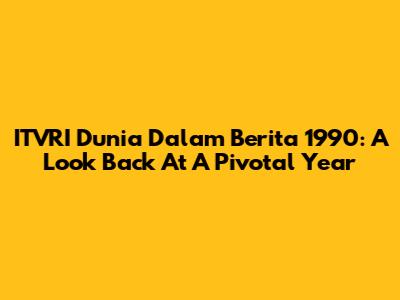 ITVRI Dunia Dalam Berita 1990: A Look Back At A Pivotal Year