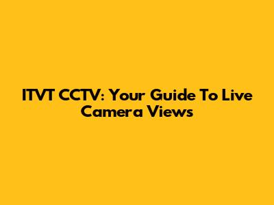 ITVT CCTV: Your Guide To Live Camera Views