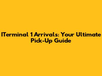 ITerminal 1 Arrivals: Your Ultimate Pick-Up Guide