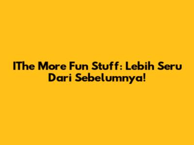 IThe More Fun Stuff: Lebih Seru Dari Sebelumnya!