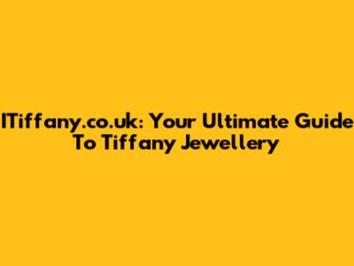 ITiffany.co.uk: Your Ultimate Guide To Tiffany Jewellery