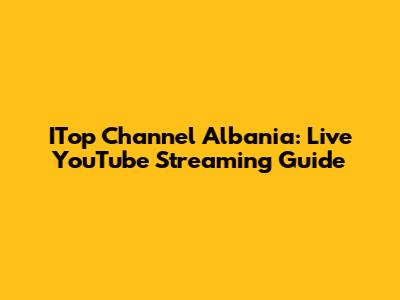 ITop Channel Albania: Live YouTube Streaming Guide