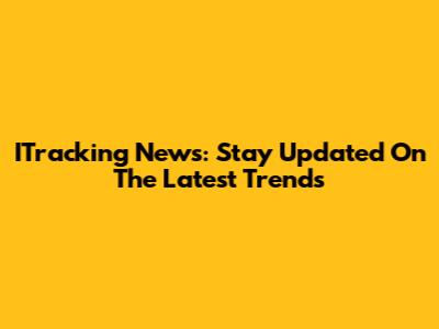 ITracking News: Stay Updated On The Latest Trends