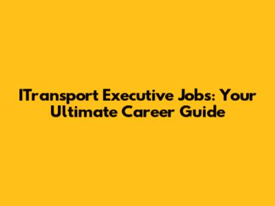 ITransport Executive Jobs: Your Ultimate Career Guide