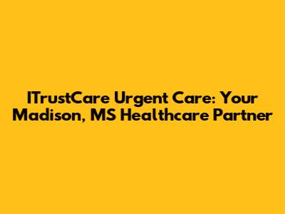 ITrustCare Urgent Care: Your Madison, MS Healthcare Partner