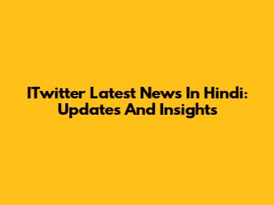 ITwitter Latest News In Hindi: Updates And Insights