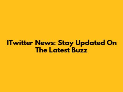 ITwitter News: Stay Updated On The Latest Buzz