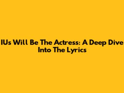 IU's 'Will Be The Actress': A Deep Dive Into The Lyrics