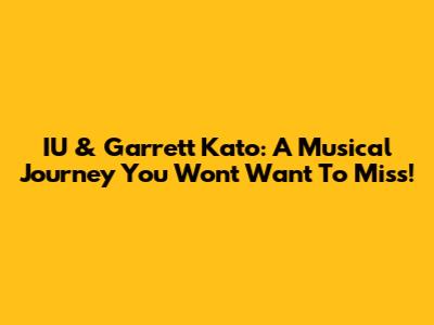 IU & Garrett Kato: A Musical Journey You Won't Want To Miss!
