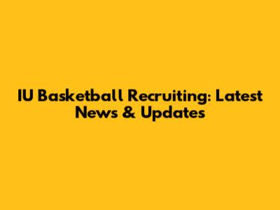 IU Basketball Recruiting: Latest News & Updates