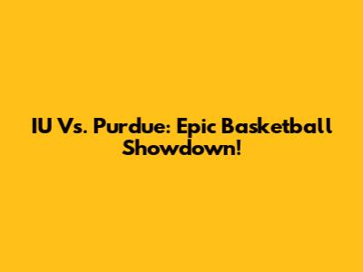 IU Vs. Purdue: Epic Basketball Showdown!