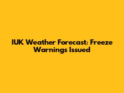 IUK Weather Forecast: Freeze Warnings Issued