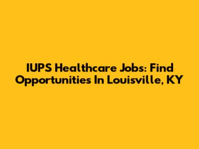 IUPS Healthcare Jobs: Find Opportunities In Louisville, KY