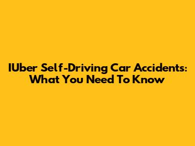 IUber Self-Driving Car Accidents: What You Need To Know