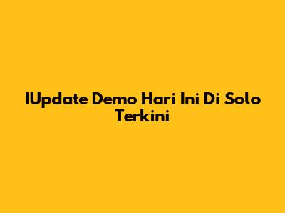 IUpdate Demo Hari Ini Di Solo Terkini