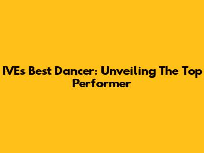 IVE's Best Dancer: Unveiling The Top Performer