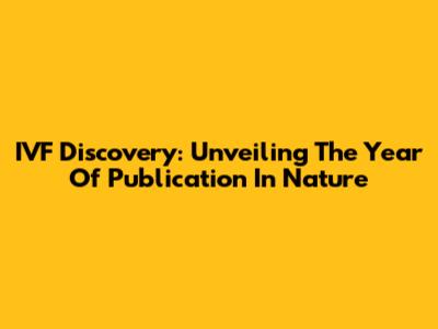 IVF Discovery: Unveiling The Year Of Publication In Nature