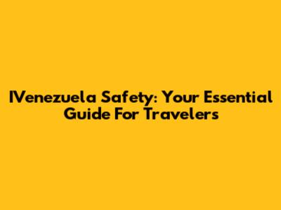 IVenezuela Safety: Your Essential Guide For Travelers