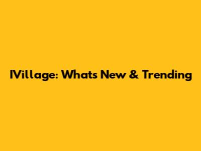 IVillage: What's New & Trending
