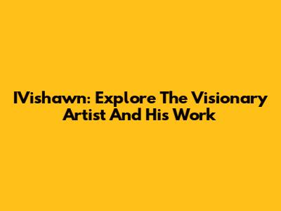 IVishawn: Explore The Visionary Artist And His Work