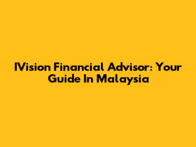 IVision Financial Advisor: Your Guide In Malaysia