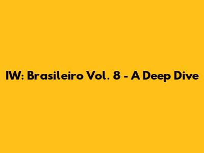 IW: Brasileiro Vol. 8 - A Deep Dive