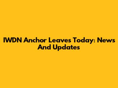 IWDN Anchor Leaves Today: News And Updates