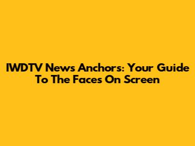 IWDTV News Anchors: Your Guide To The Faces On Screen