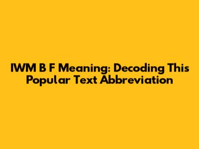 IWM**B**F Meaning: Decoding This Popular Text Abbreviation