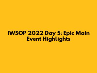 IWSOP 2022 Day 5: Epic Main Event Highlights