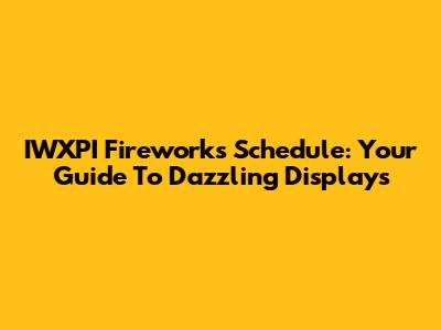 IWXPI Fireworks Schedule: Your Guide To Dazzling Displays