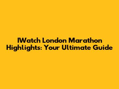 IWatch London Marathon Highlights: Your Ultimate Guide