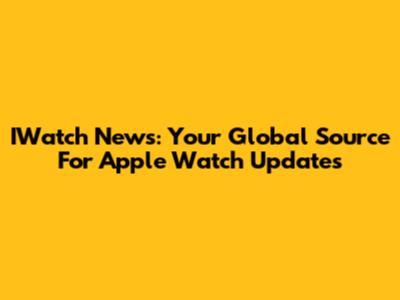 IWatch News: Your Global Source For Apple Watch Updates
