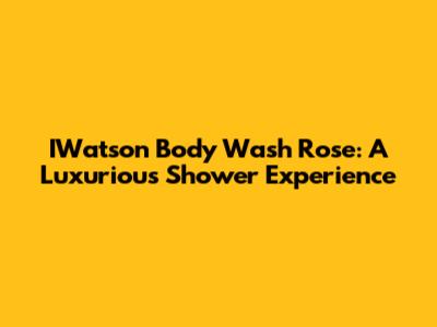 IWatson Body Wash Rose: A Luxurious Shower Experience