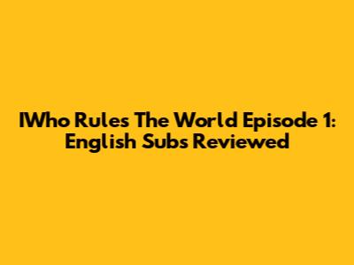 IWho Rules The World Episode 1: English Subs Reviewed