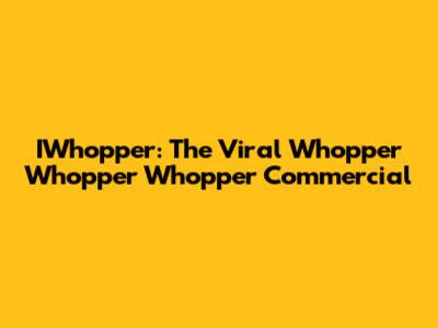 IWhopper: The Viral Whopper Whopper Whopper Commercial