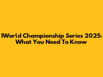 IWorld Championship Series 2025: What You Need To Know