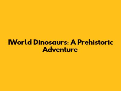 IWorld Dinosaurs: A Prehistoric Adventure