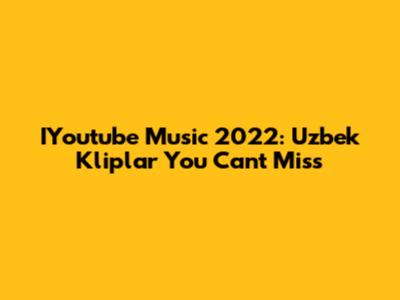 IYoutube Music 2022: Uzbek Kliplar You Can't Miss