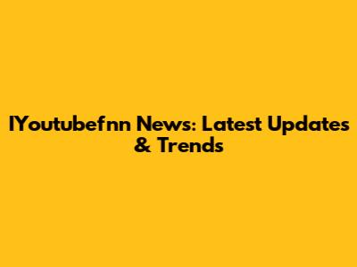 IYoutubefnn News: Latest Updates & Trends