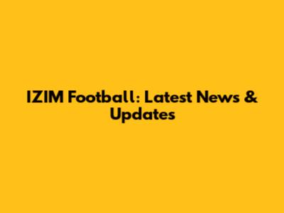 IZIM Football: Latest News & Updates
