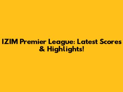 IZIM Premier League: Latest Scores & Highlights!