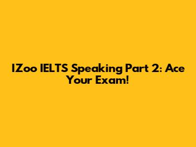IZoo IELTS Speaking Part 2: Ace Your Exam!