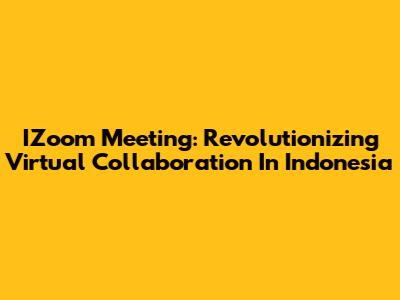 IZoom Meeting: Revolutionizing Virtual Collaboration In Indonesia