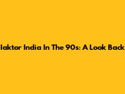Iaktor India In The 90s: A Look Back