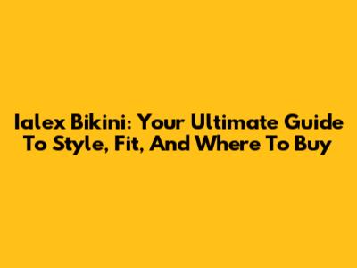 Ialex Bikini: Your Ultimate Guide To Style, Fit, And Where To Buy